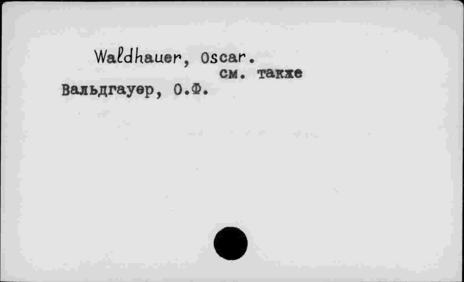 ﻿Wafdhauer, Oscar.
см. также Вальдгауер, О.Ф.